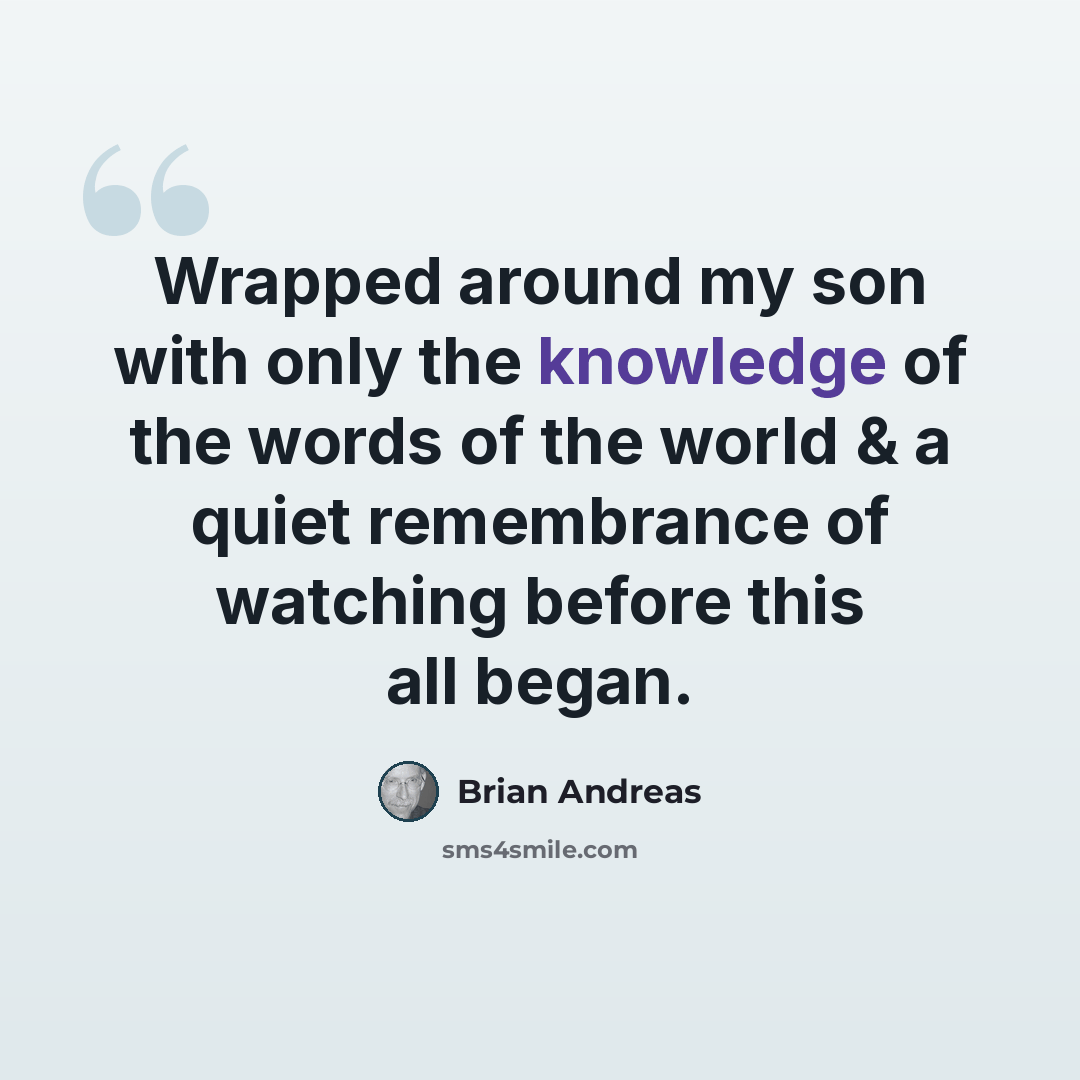 “Wrapped around my son with only the knowledge of the words of the world & a quiet remembrance of watching before this all began.” quote by Brian Andreas