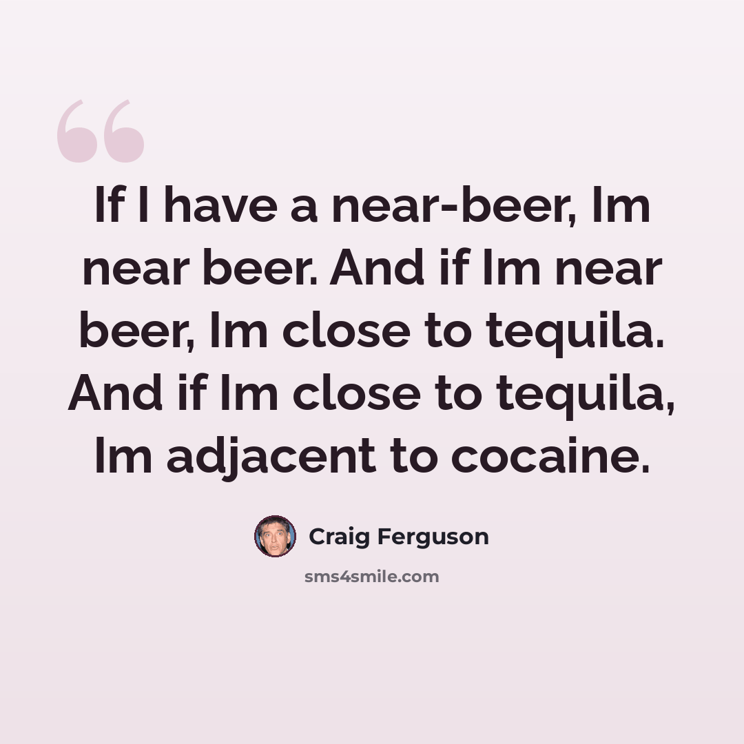 “If I have a near-beer, Im near beer. And if Im near beer, Im close to tequila. And if Im close to tequila, Im adjacent to cocaine.” quote by Craig Ferguson
