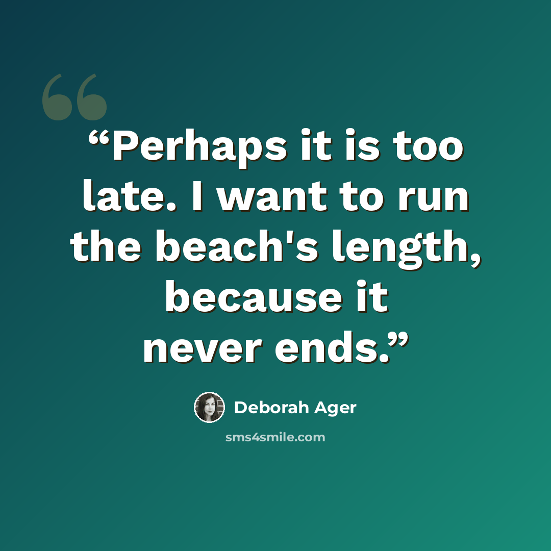 “Perhaps it is too late. I want to run the beach's length, because it never ends.” quote by Deborah Ager