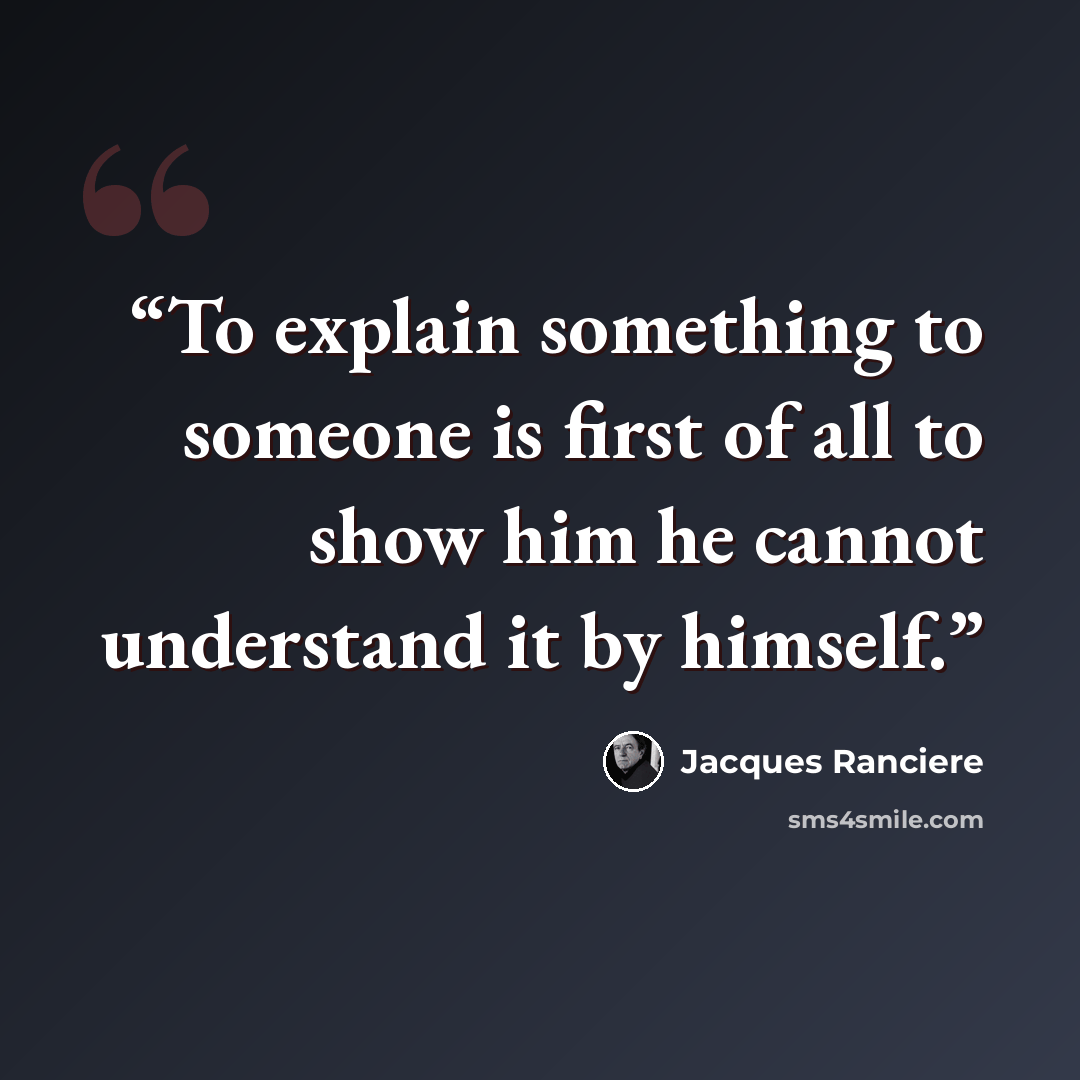 “To explain something to someone is first of all to show him he cannot understand it by himself.” quote by Jacques Rancière