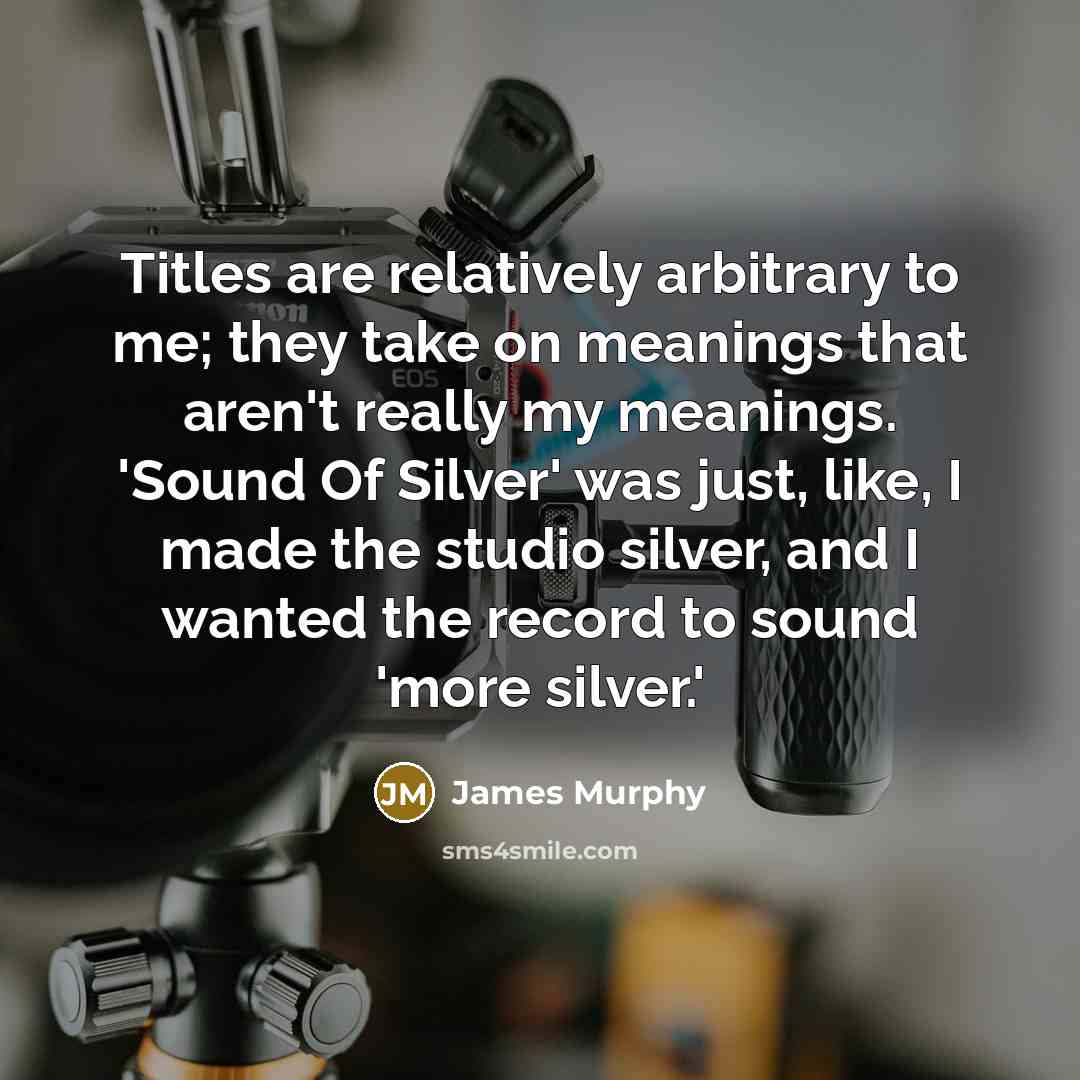 “Titles are relatively arbitrary to me; they take on meanings that aren't really my meanings. 'Sound Of Silver' was just, like, I made the studio silver, and I wanted the record to sound 'more silver.'” quote by James Murphy