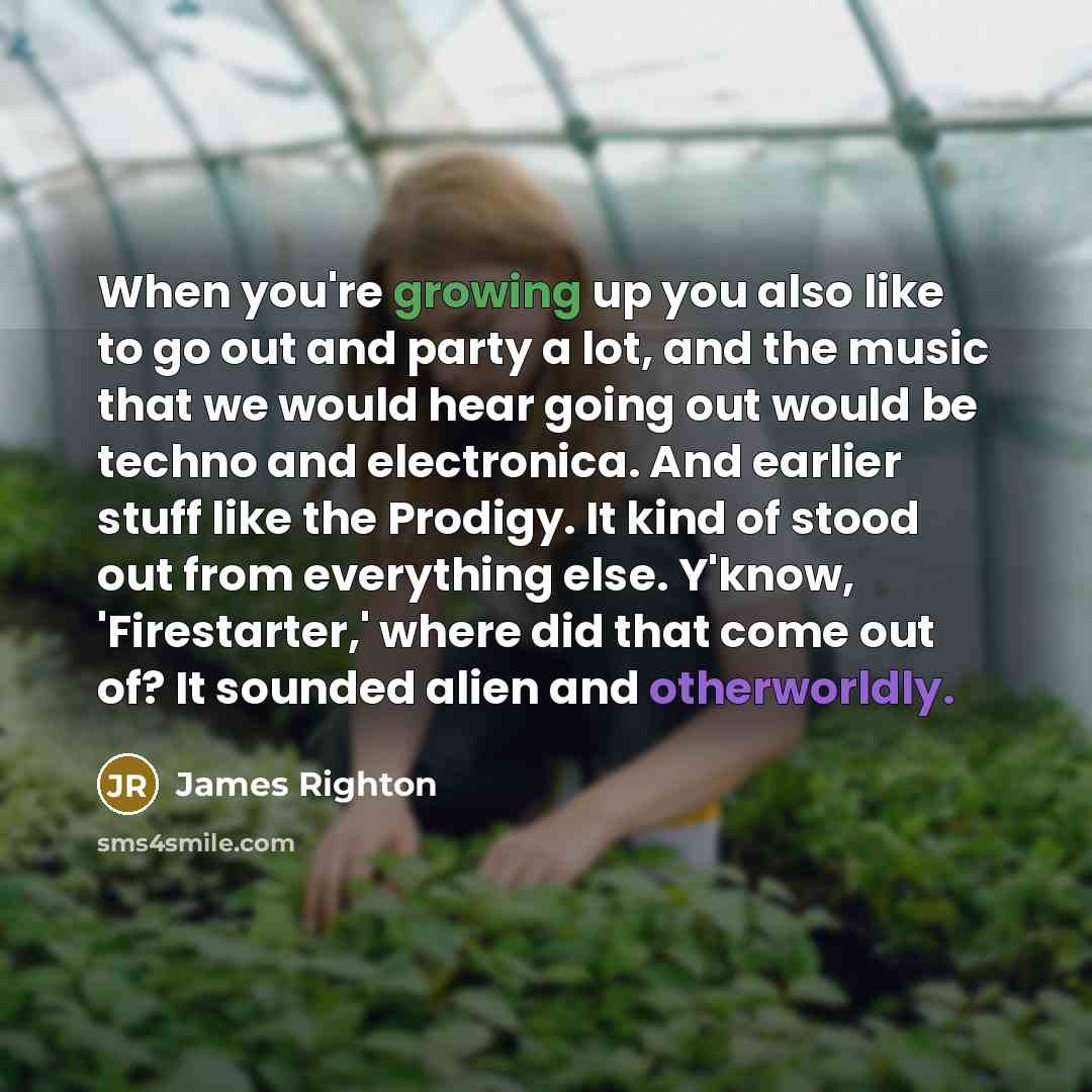 “When you're growing up you also like to go out and party a lot, and the music that we would hear going out would be techno and electronica. And earlier stuff like the Prodigy. It kind of stood out from everything else. Y'know, 'Firestarter,' where did that come out of? It sounded alien and…” quote by James Righton