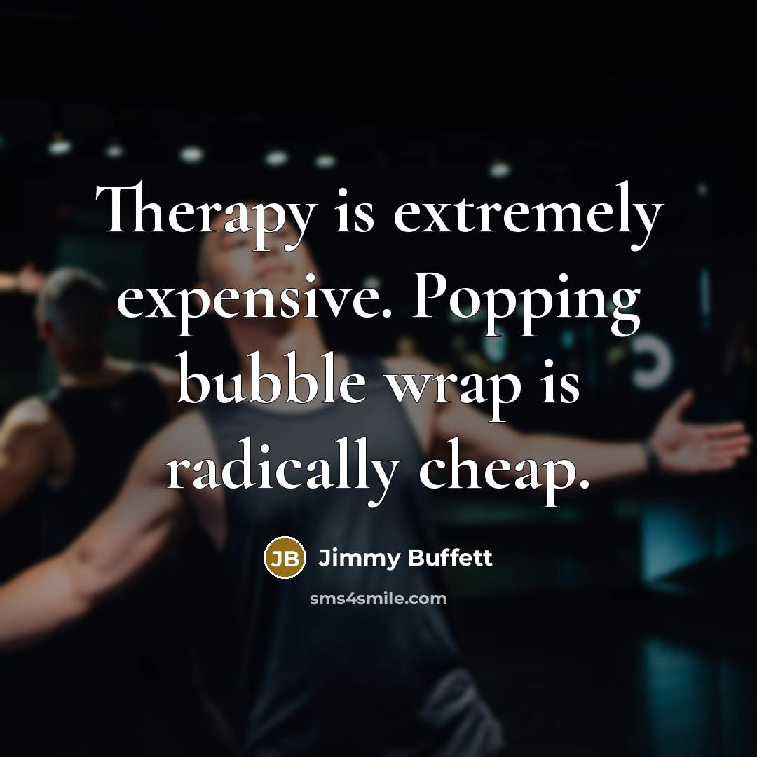 “Therapy is extremely expensive. Popping bubble wrap is radically cheap.” quote by Jimmy Buffett