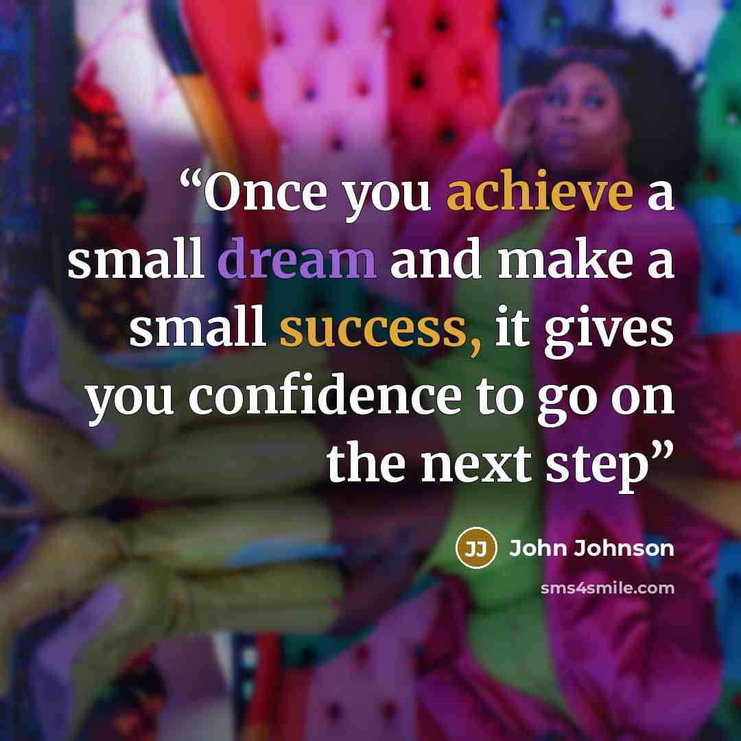 “Once you achieve a small dream and make a small success, it gives you confidence to go on the next step” quote by john Johnson