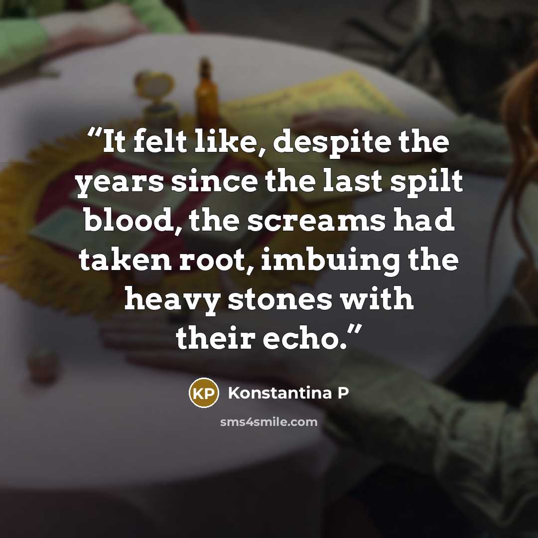 “It felt like, despite the years since the last spilt blood, the screams had taken root, imbuing the heavy stones with their echo.” quote by Konstantina P