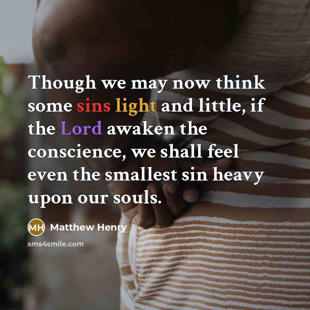 “Though we may now think some sins light and little, if the Lord awaken the conscience, we shall feel even the smallest sin heavy upon our souls.” quote by Matthew Henry