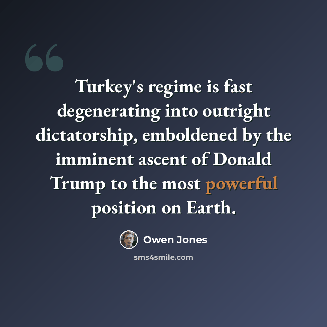 “Turkey's regime is fast degenerating into outright dictatorship, emboldened by the imminent ascent of Donald Trump to the most powerful position on Earth.” quote by Owen Jones