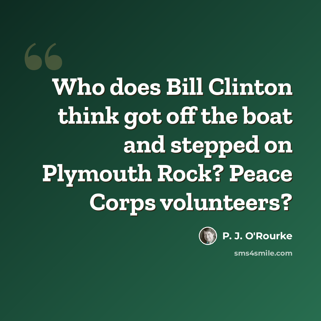 “Who does Bill Clinton think got off the boat and stepped on Plymouth Rock? Peace Corps volunteers?” quote by P. J. O'Rourke