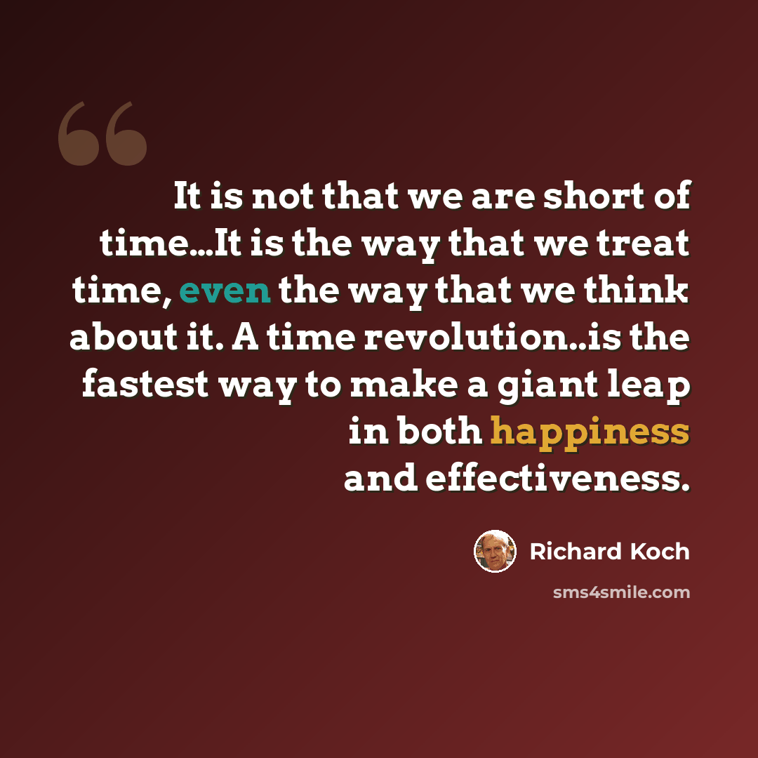 “It is not that we are short of time…It is the way that we treat time, even the way that we think about it. A time revolution..is the fastest way to make a giant leap in both happiness and effectiveness.” quote by Richard Koch