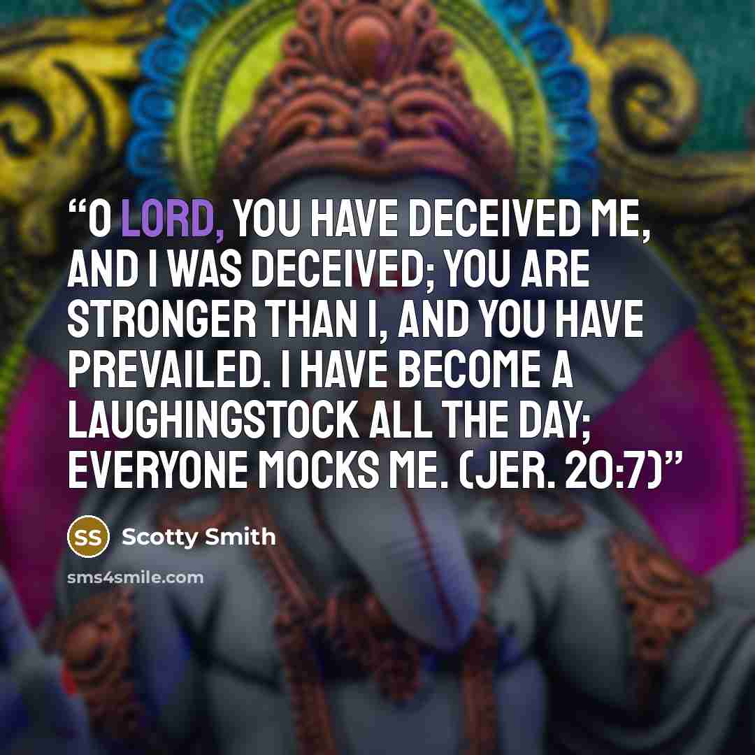 “O Lord, you have deceived me, and I was deceived; you are stronger than I, and you have prevailed. I have become a laughingstock all the day; everyone mocks me. (Jer. 20:7)” quote by Scotty Smith