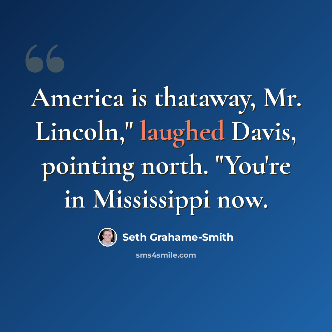 “America is thataway, Mr. Lincoln," laughed Davis, pointing north. "You're in Mississippi now.” quote by Seth Grahame-Smith