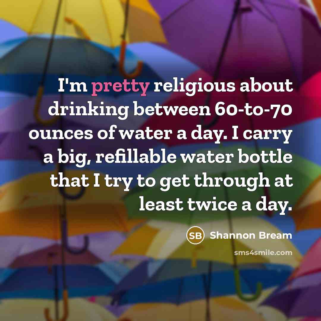 “I'm pretty religious about drinking between 60-to-70 ounces of water a day. I carry a big, refillable water bottle that I try to get through at least twice a day.” quote by Shannon Bream