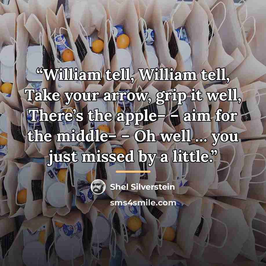 “William tell, William tell, Take your arrow, grip it well, There’s the apple– – aim for the middle– – Oh well … you just missed by a little.” quote by Shel Silverstein