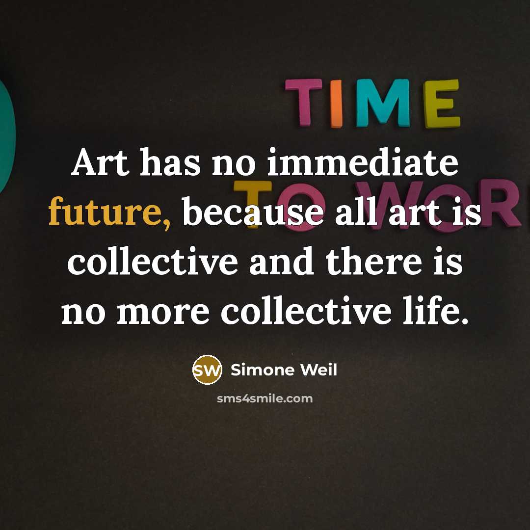 “Art has no immediate future, because all art is collective and there is no more collective life.” quote by Simone Weil