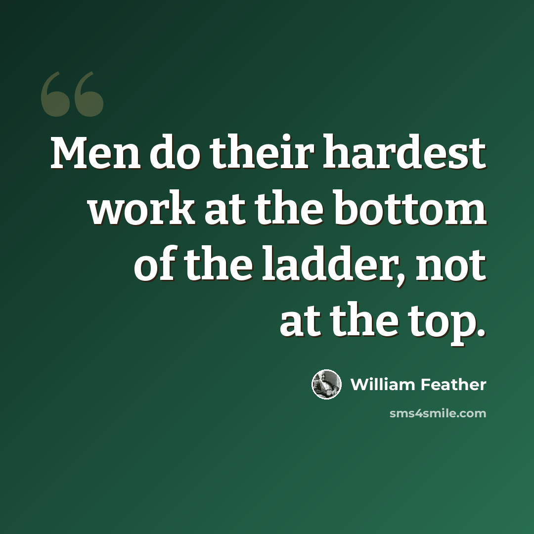 “Men do their hardest work at the bottom of the ladder, not at the top.” quote by William Feather