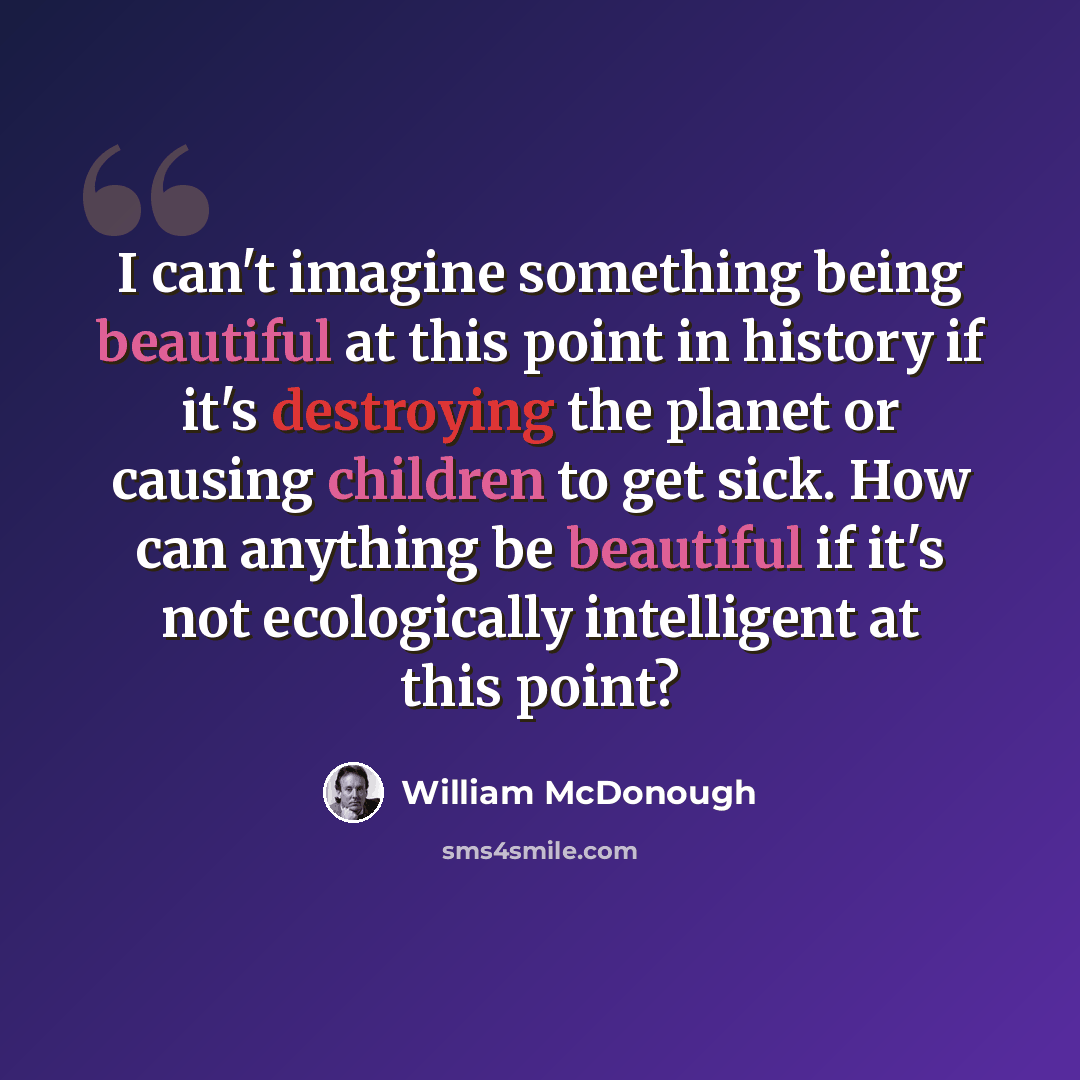 “I can't imagine something being beautiful at this point in history if it's destroying the planet or causing children to get sick. How can anything be beautiful if it's not ecologically intelligent at this point?” quote by William McDonough