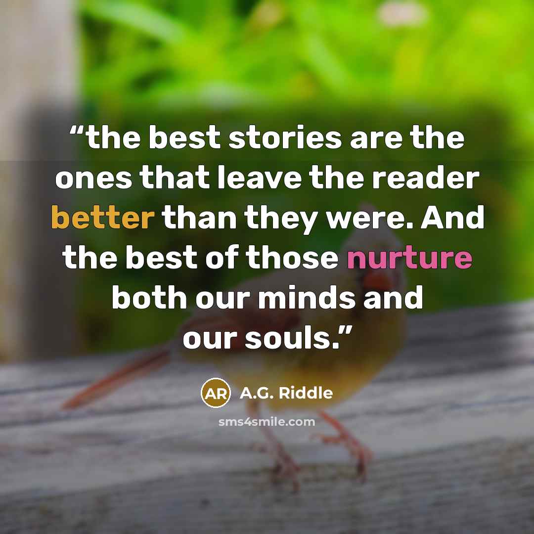 “the best stories are the ones that leave the reader better than they were. And the best of those nurture both our minds and our souls.” quote by A.G. Riddle