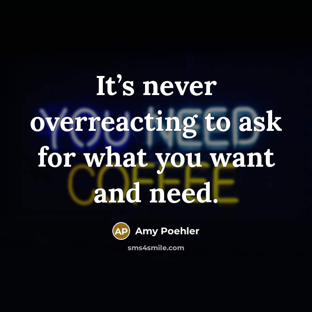 “It’s never overreacting to ask for what you want and need.” quote by Amy Poehler