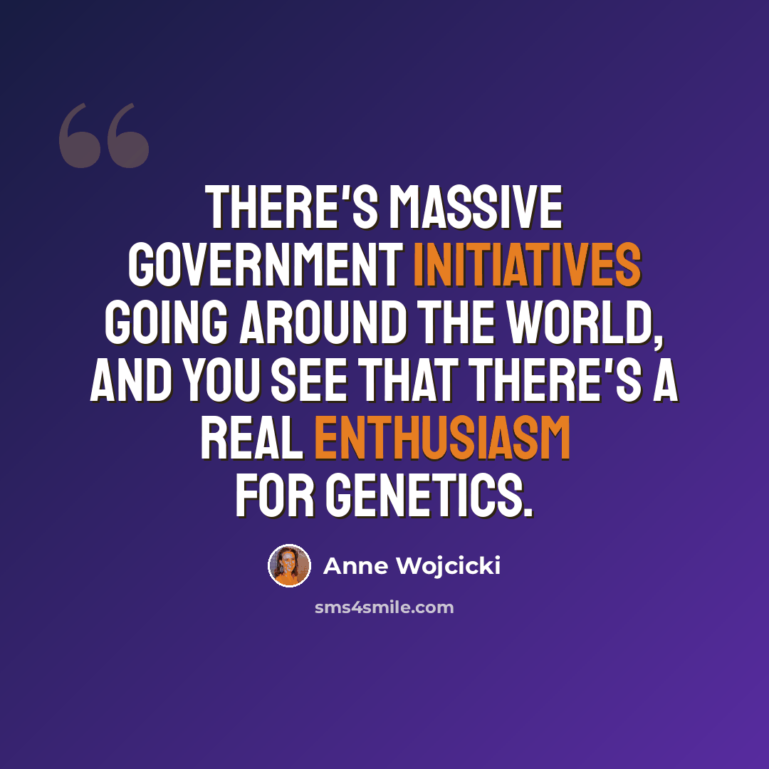 “There's massive government initiatives going around the world, and you see that there's a real enthusiasm for genetics.” quote by Anne Wojcicki