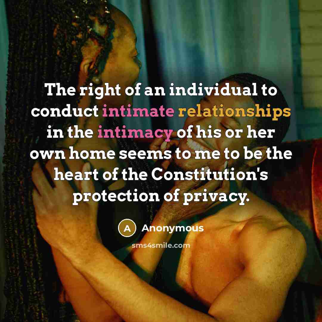 “The right of an individual to conduct intimate relationships in the intimacy of his or her own home seems to me to be the heart of the Constitution's protection of privacy.” quote by Anonymous
