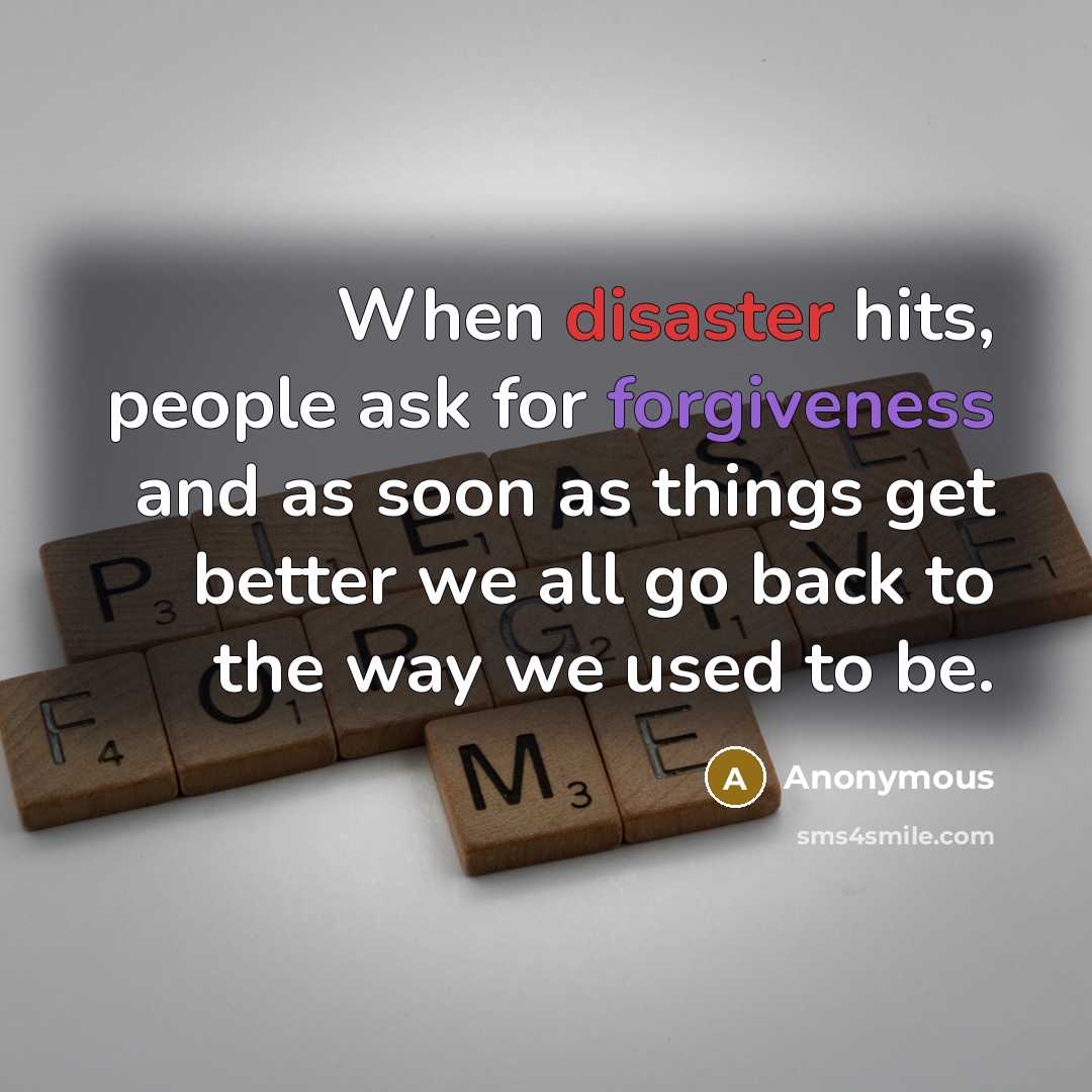 “When disaster hits, people ask for forgiveness and as soon as things get better we all go back to the way we used to be.” quote by Anonymous