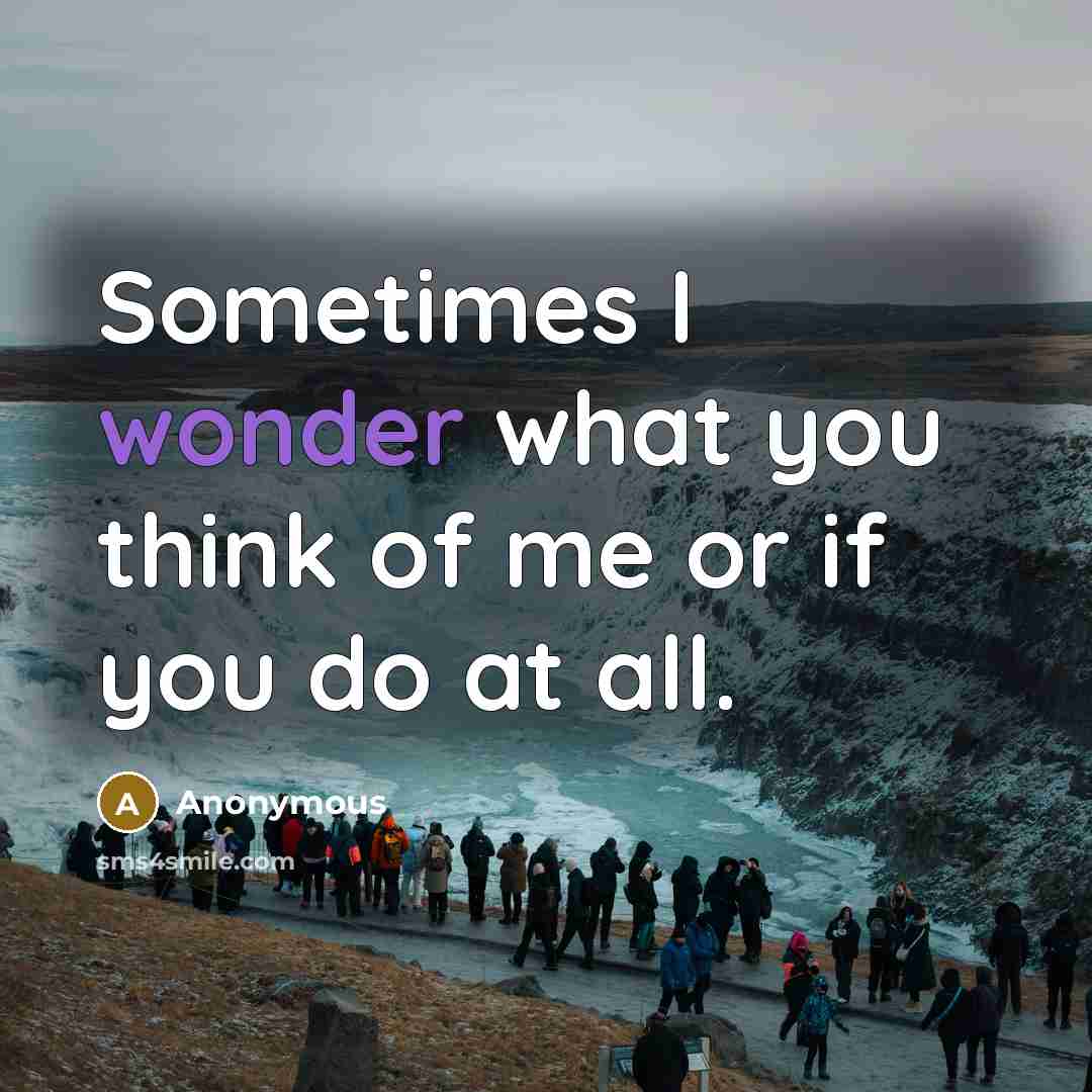 “Sometimes I wonder what you think of me or if you do at all.” quote by Anonymous