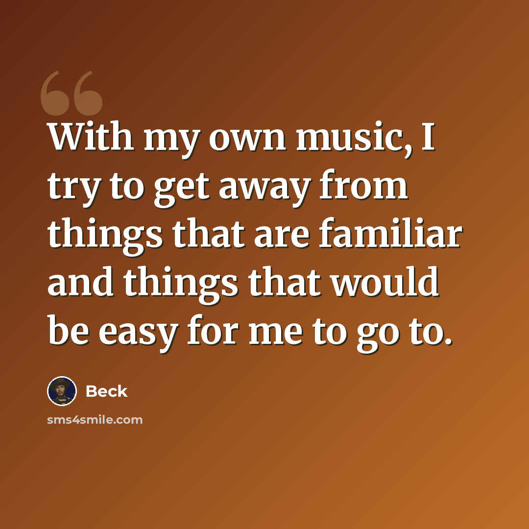 “With my own music, I try to get away from things that are familiar and things that would be easy for me to go to.” quote by Beck