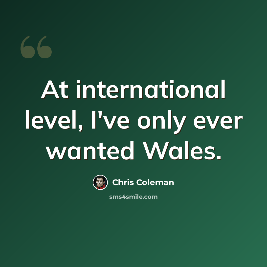 “At international level, I've only ever wanted Wales.” quote by Chris Coleman