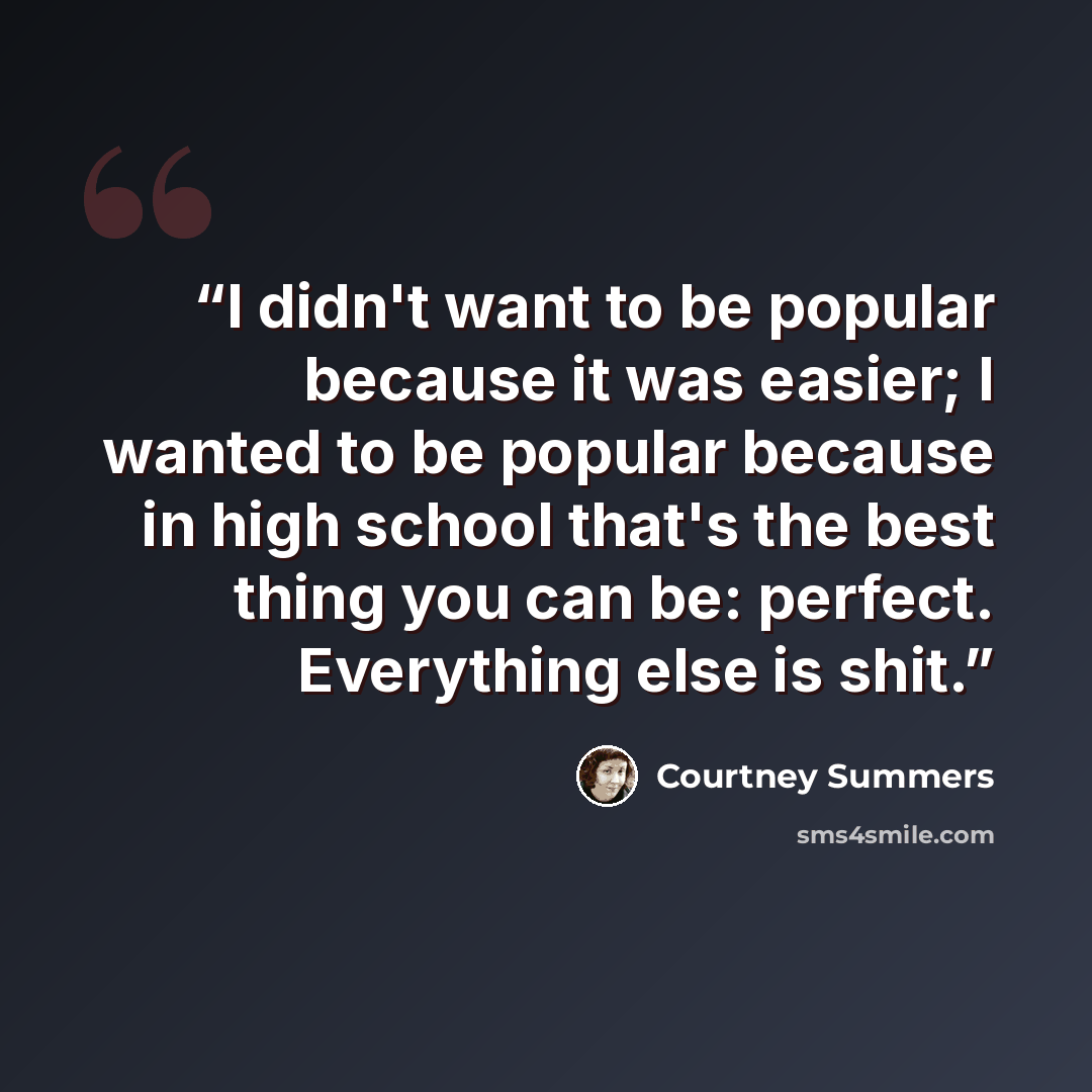 “I didn't want to be popular because it was easier; I wanted to be popular because in high school that's the best thing you can be: perfect. Everything else is shit.” quote by Courtney Summers
