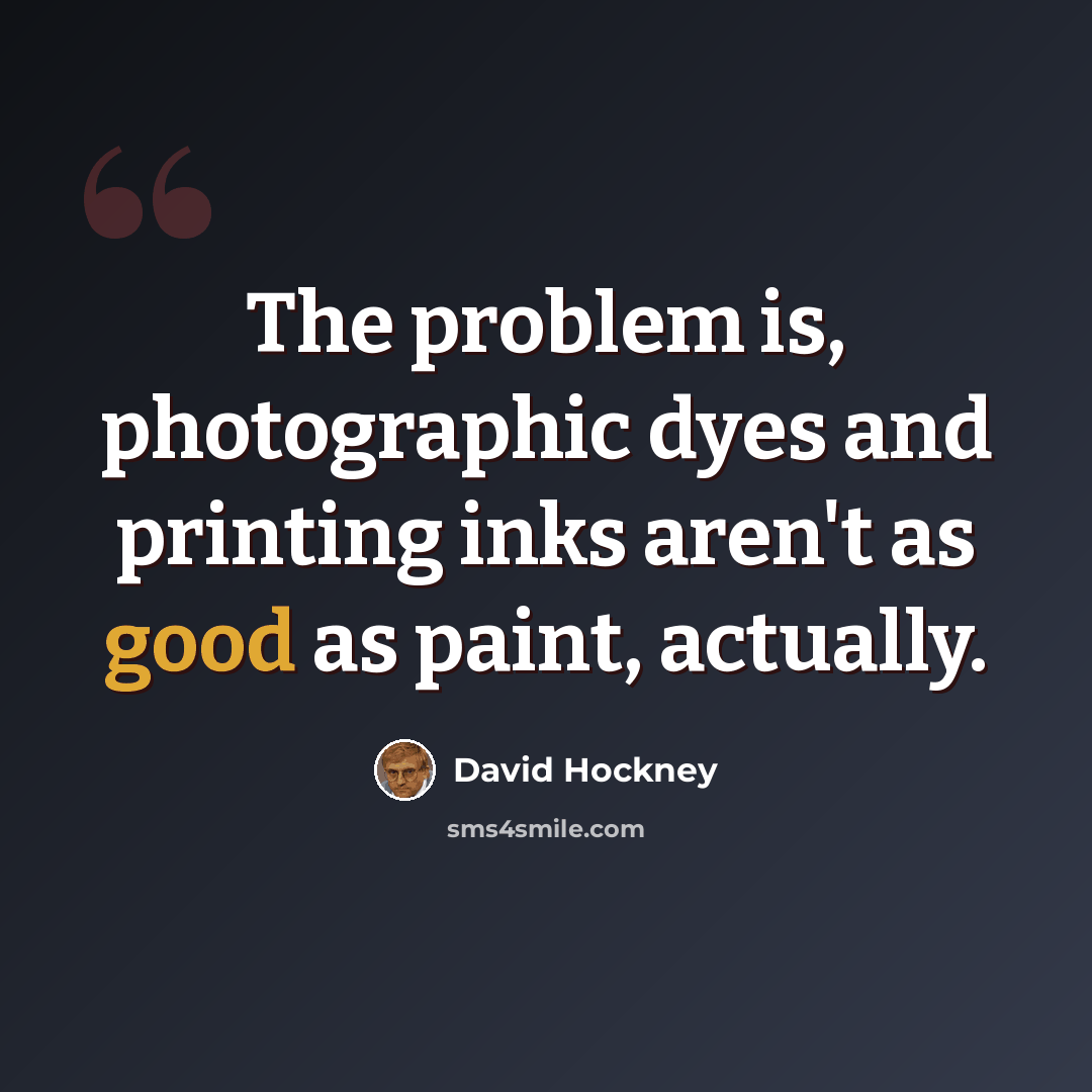 “The problem is, photographic dyes and printing inks aren't as good as paint, actually.” quote by David Hockney