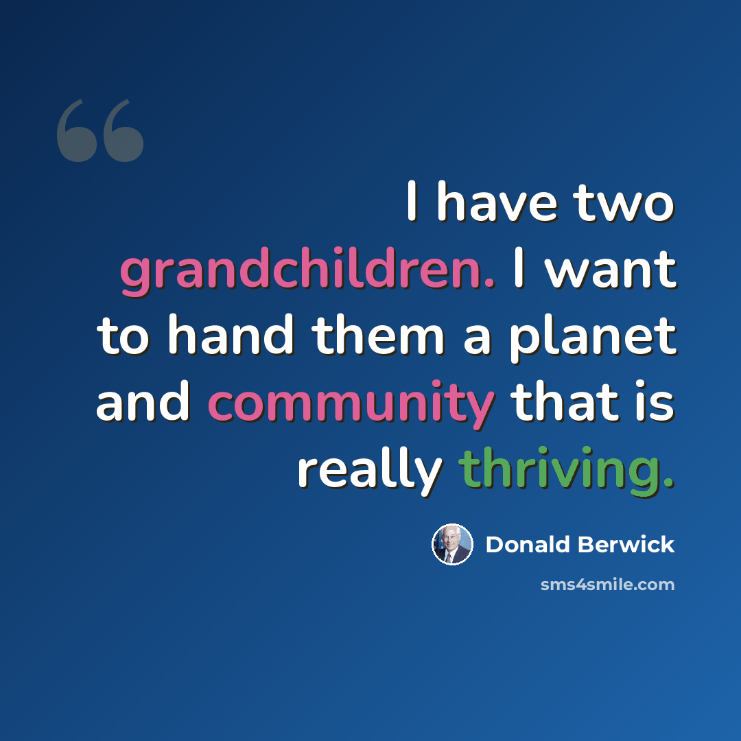 “I have two grandchildren. I want to hand them a planet and community that is really thriving.” quote by Donald Berwick