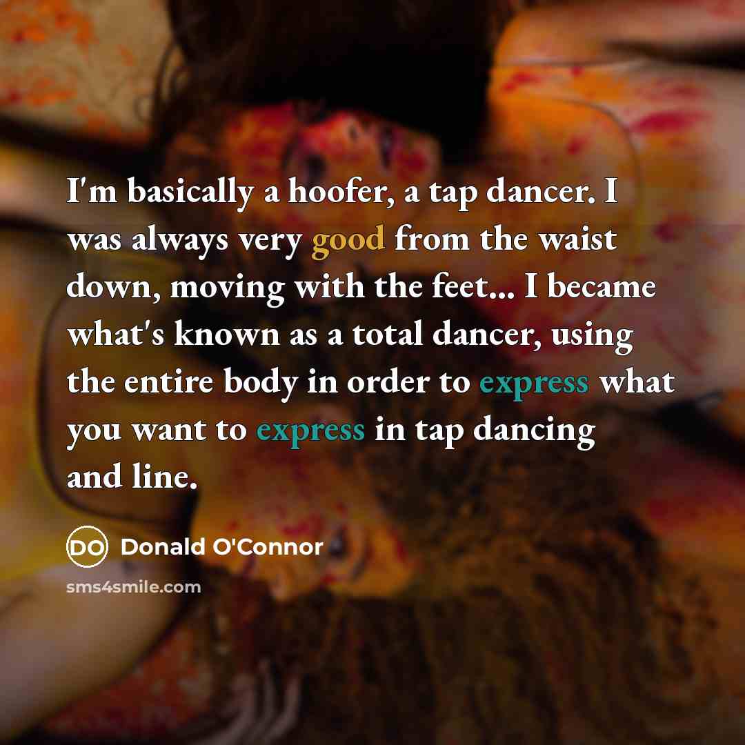 “I'm basically a hoofer, a tap dancer. I was always very good from the waist down, moving with the feet... I became what's known as a total dancer, using the entire body in order to express what you want to express in tap dancing and line.” quote by Donald O'Connor