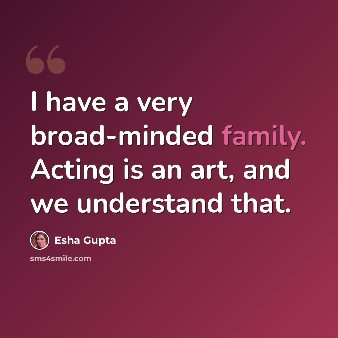 “I have a very broad-minded family. Acting is an art, and we understand that.” quote by Esha Gupta