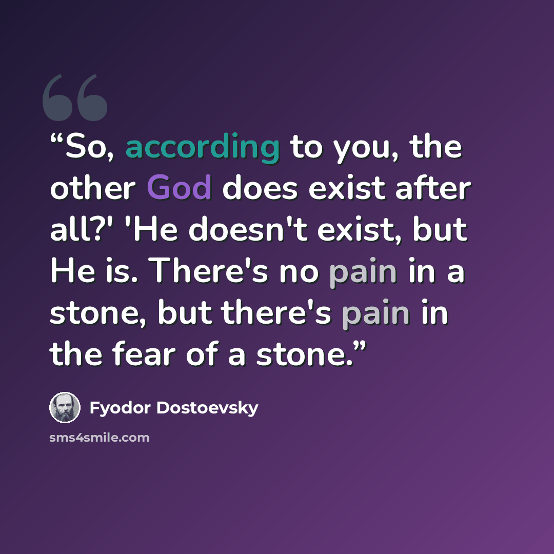 “So, according to you, the other God does exist after all?' 'He doesn't exist, but He is. There's no pain in a stone, but there's pain in the fear of a stone.” quote by Fyodor Dostoevsky