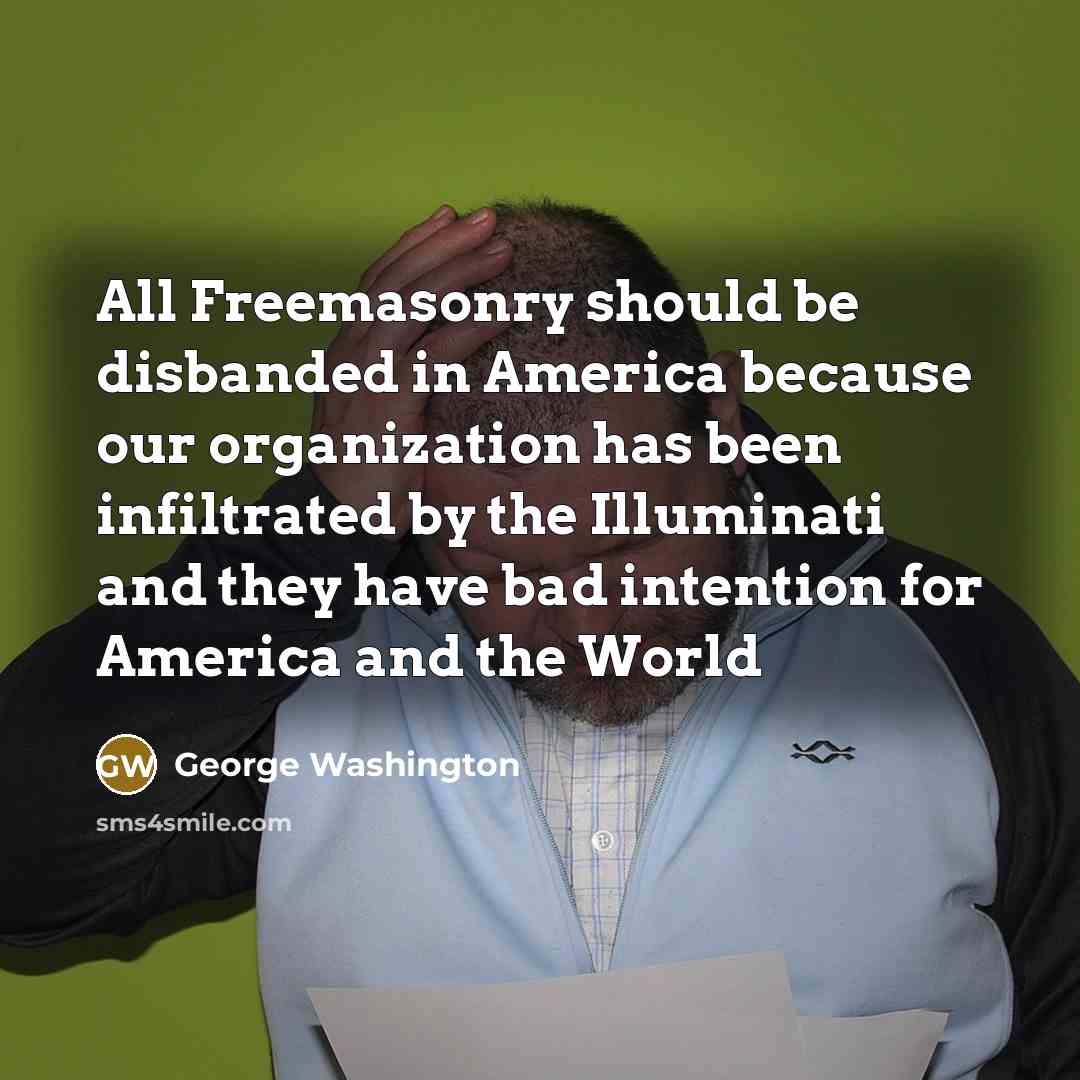 “All Freemasonry should be disbanded in America because our organization has been infiltrated by the Illuminati and they have bad intention for America and the World” quote by George Washington