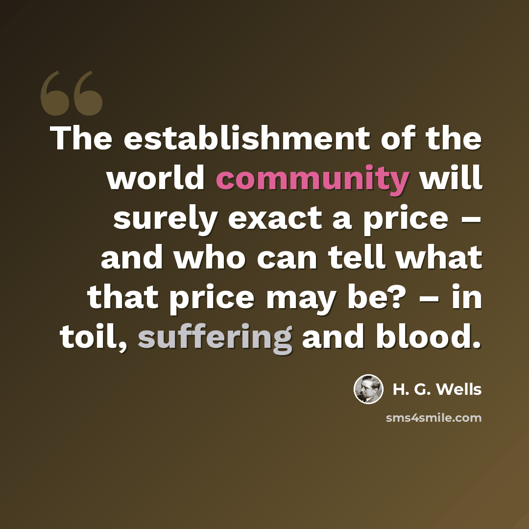 “The establishment of the world community will surely exact a price – and who can tell what that price may be? – in toil, suffering and blood.” quote by H. G. Wells