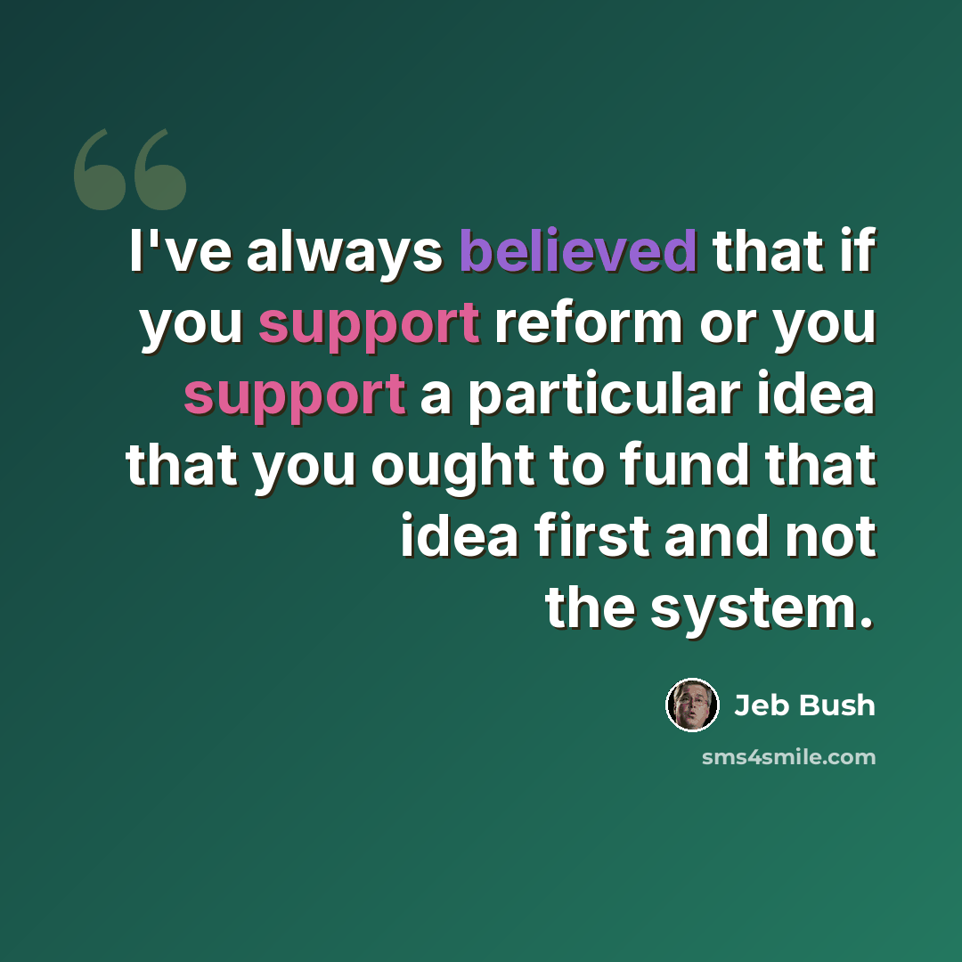“I've always believed that if you support reform or you support a particular idea that you ought to fund that idea first and not the system.” quote by Jeb Bush
