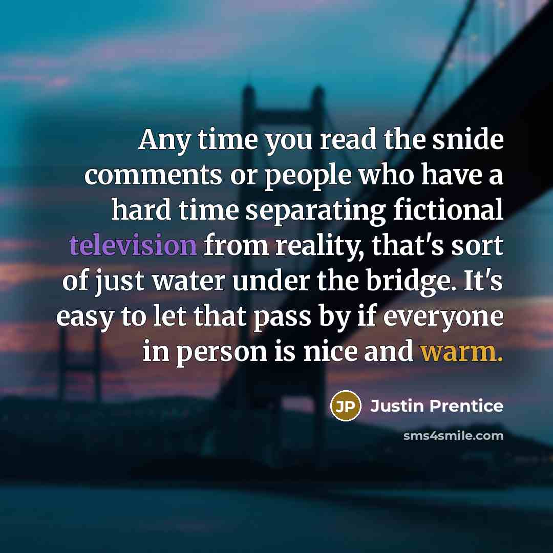 “Any time you read the snide comments or people who have a hard time separating fictional television from reality, that's sort of just water under the bridge. It's easy to let that pass by if everyone in person is nice and warm.” quote by Justin Prentice