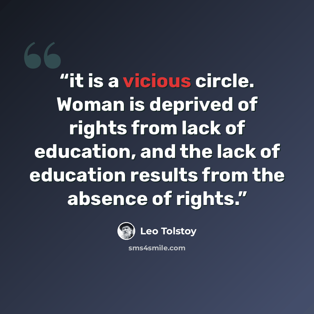 “it is a vicious circle. Woman is deprived of rights from lack of education, and the lack of education results from the absence of rights.” quote by Leo Tolstoy