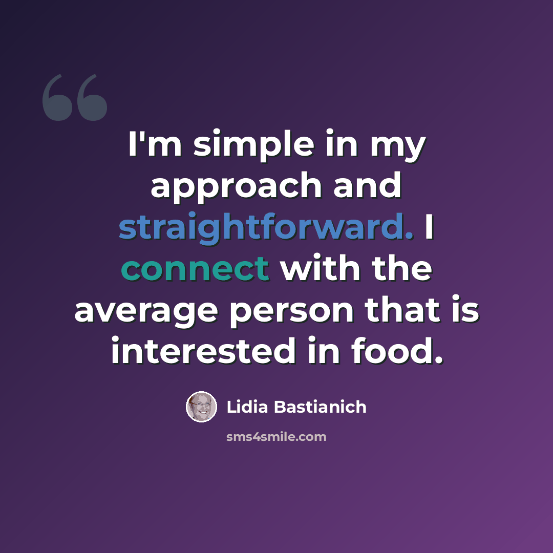 “I'm simple in my approach and straightforward. I connect with the average person that is interested in food.” quote by Lidia Bastianich