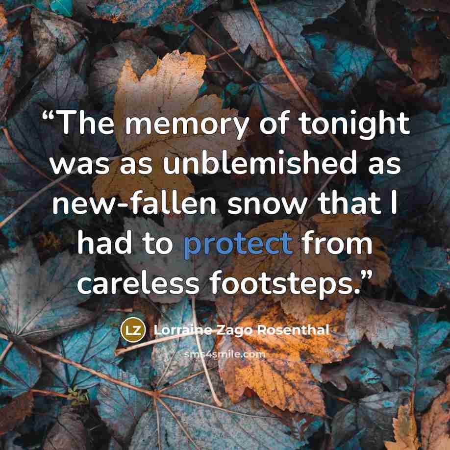 “The memory of tonight was as unblemished as new-fallen snow that I had to protect from careless footsteps.” quote by Lorraine Zago Rosenthal