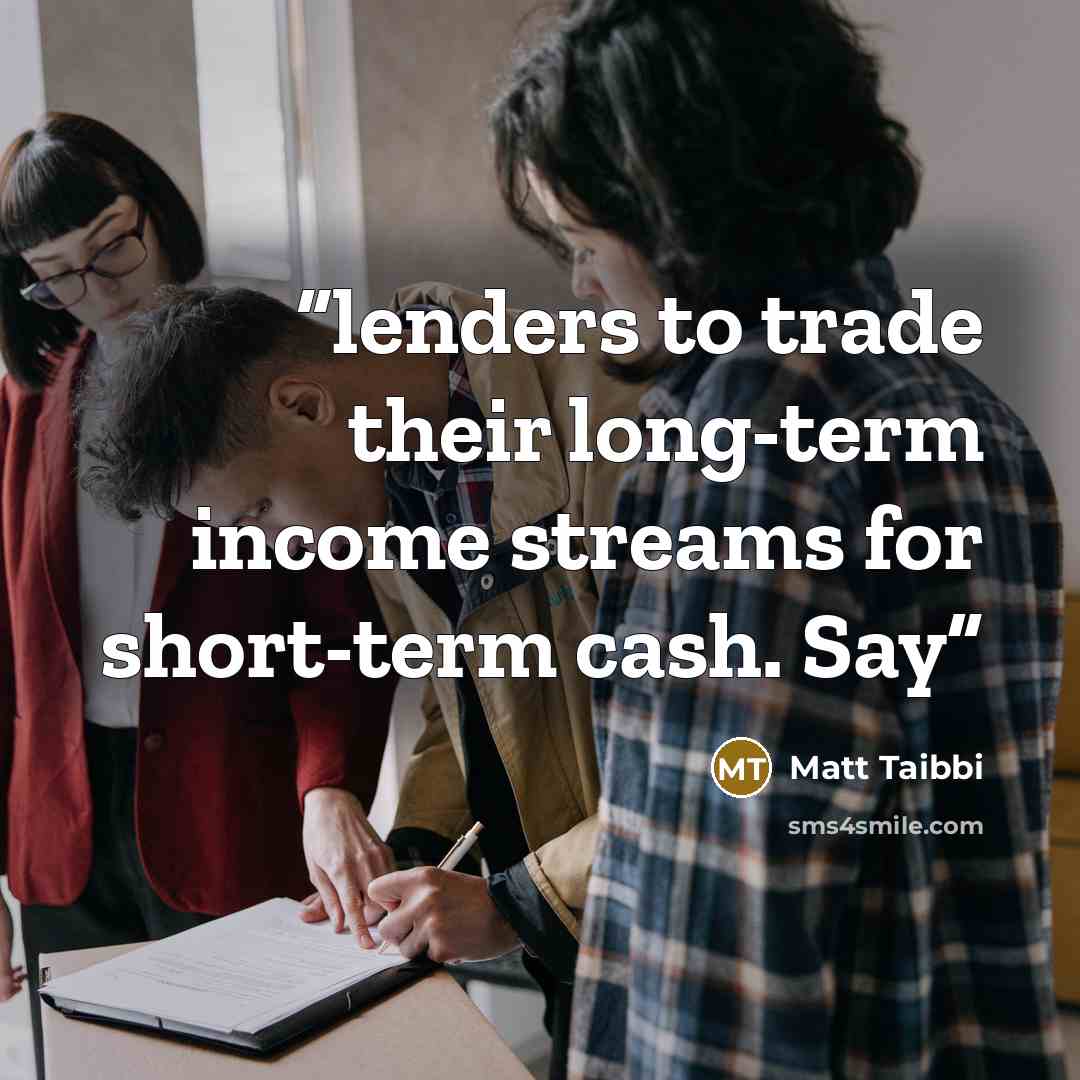 “lenders to trade their long-term income streams for short-term cash. Say” quote by Matt Taibbi