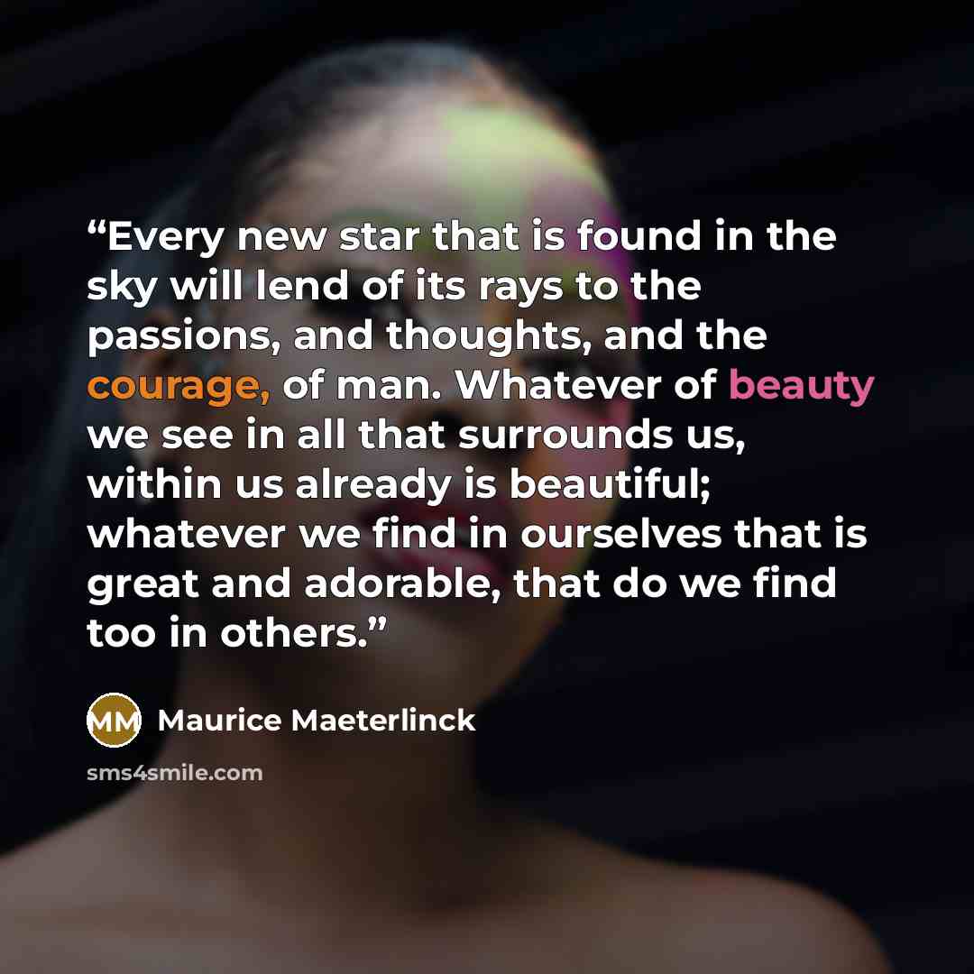 “Every new star that is found in the sky will lend of its rays to the passions, and thoughts, and the courage, of man. Whatever of beauty we see in all that surrounds us, within us already is beautiful; whatever we find in ourselves that is great and adorable, that do we find too in others.” quote by Maurice Maeterlinck