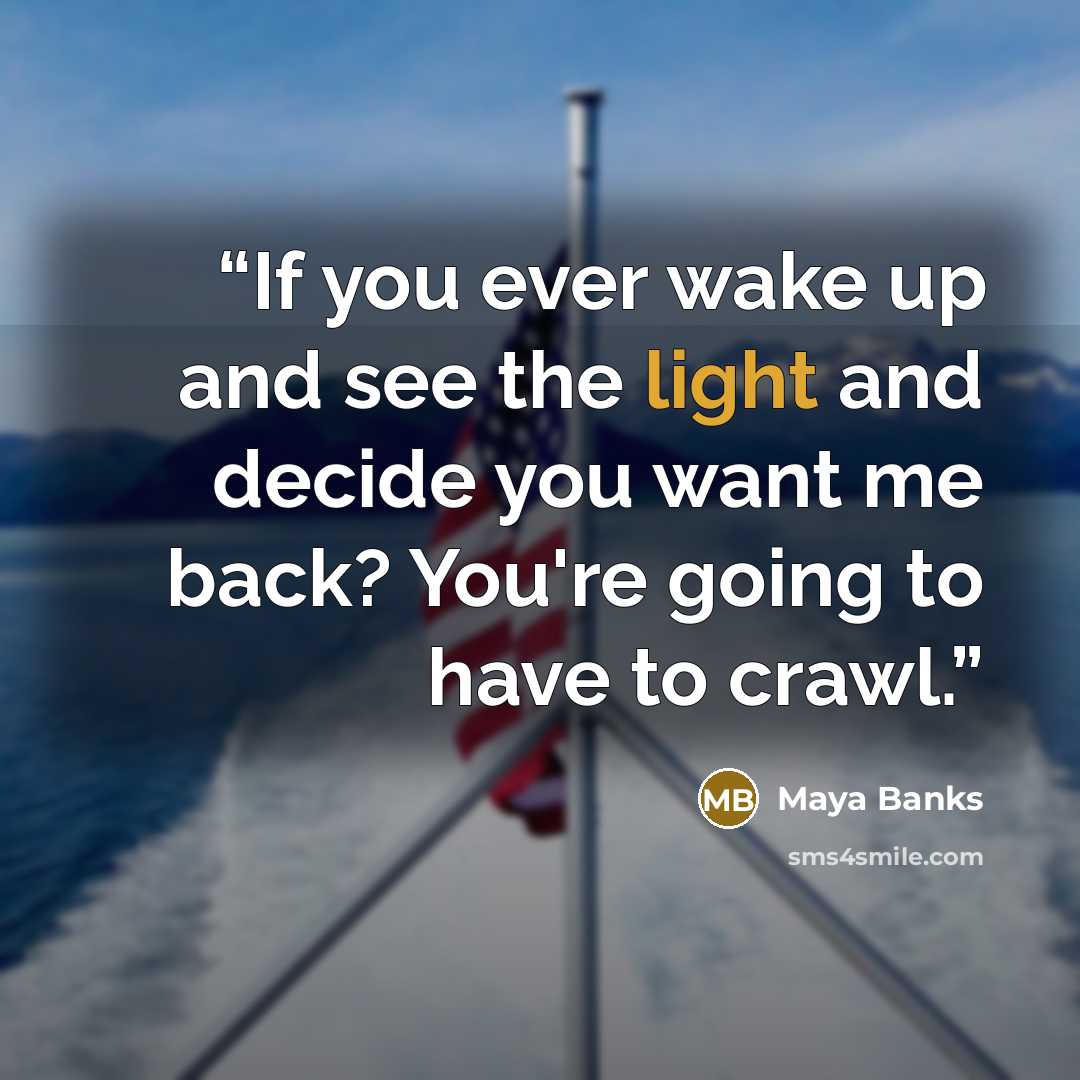 “If you ever wake up and see the light and decide you want me back? You're going to have to crawl.” quote by Maya Banks