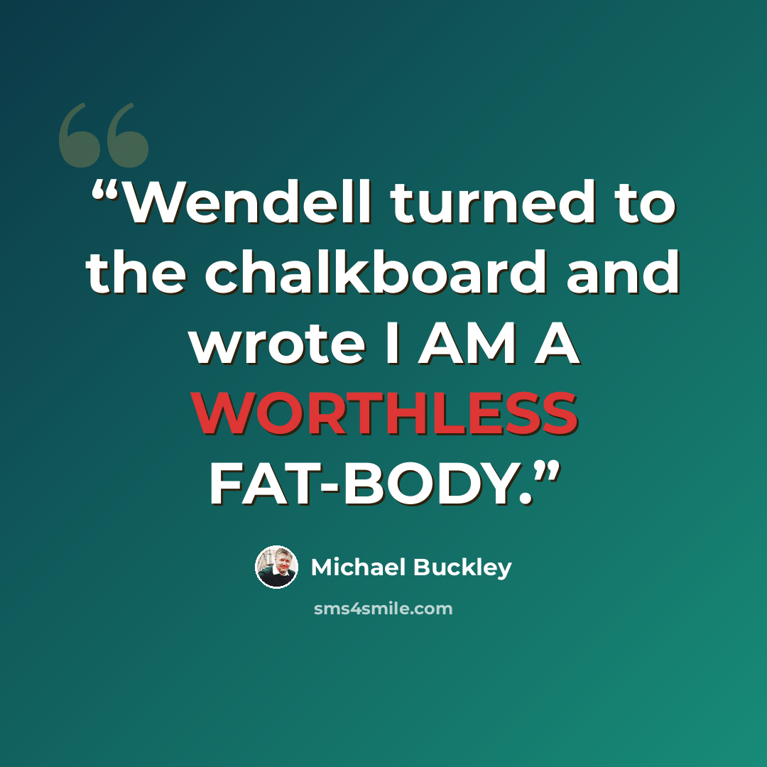 “Wendell turned to the chalkboard and wrote I AM A WORTHLESS FAT-BODY.” quote by Michael Buckley