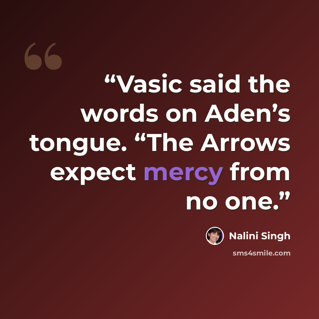 “Vasic said the words on Aden’s tongue. “The Arrows expect mercy from no one.” quote by Nalini Singh