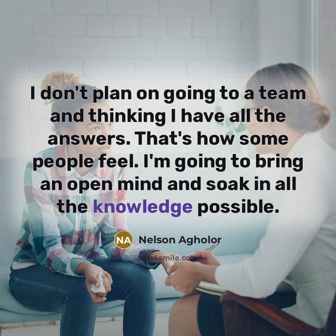 “I don't plan on going to a team and thinking I have all the answers. That's how some people feel. I'm going to bring an open mind and soak in all the knowledge possible.” quote by Nelson Agholor
