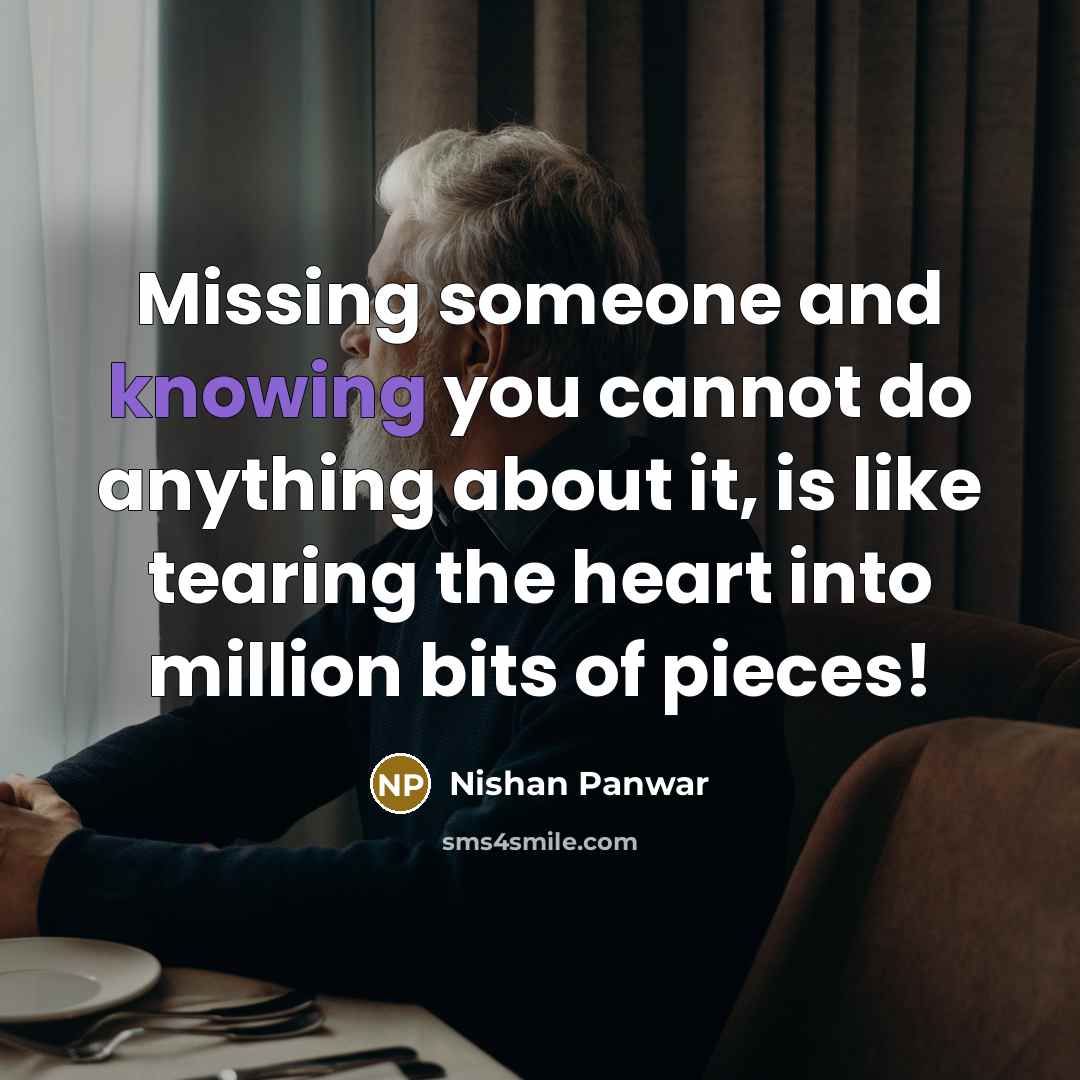“Missing someone and knowing you cannot do anything about it, is like tearing the heart into million bits of pieces!” quote by Nishan Panwar