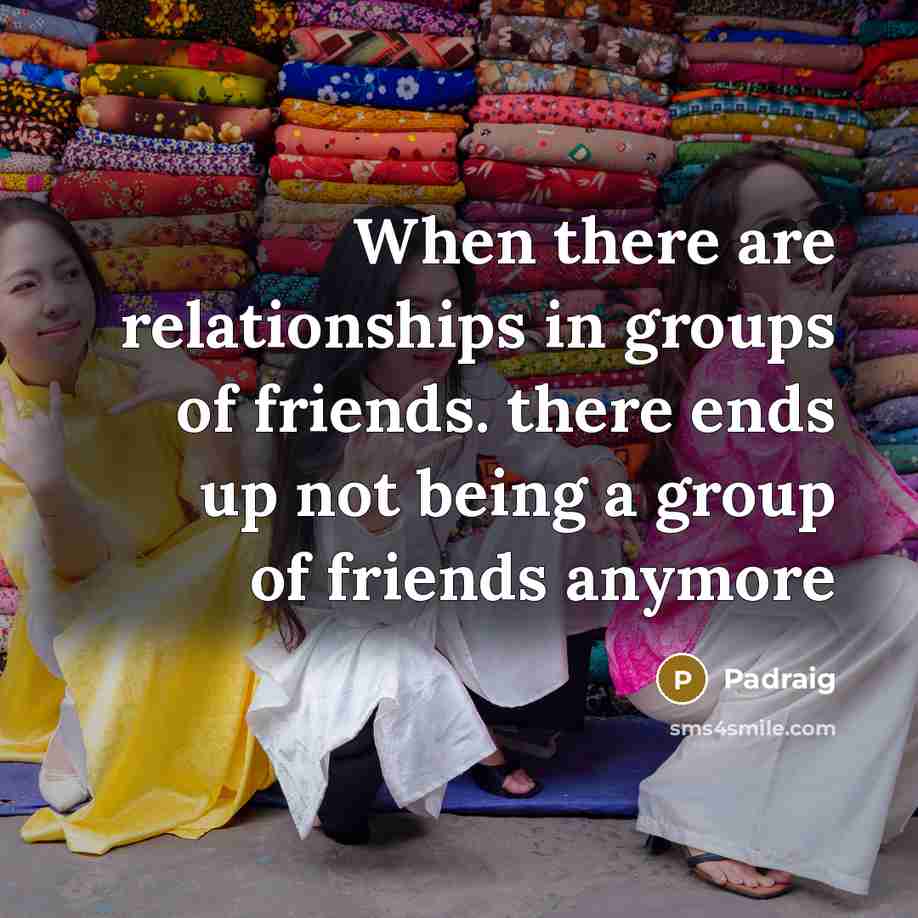 “When there are relationships in groups of friends. there ends up not being a group of friends anymore” quote by Padraig