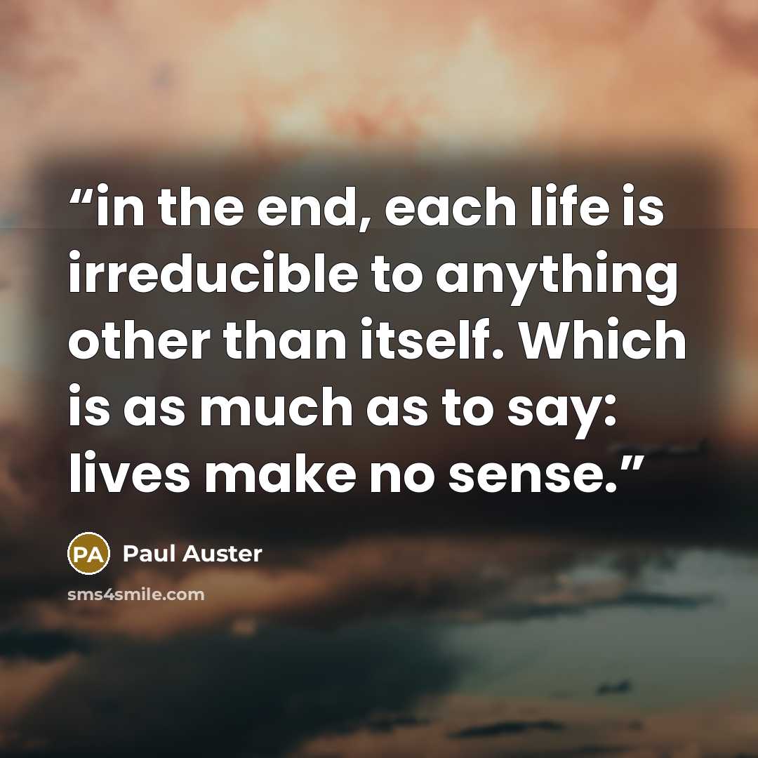 “in the end, each life is irreducible to anything other than itself. Which is as much as to say: lives make no sense.” quote by Paul Auster